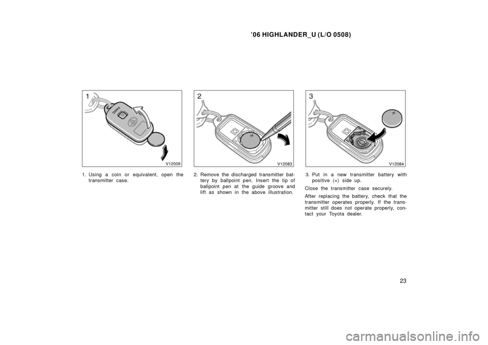 TOYOTA HIGHLANDER 2006 XU20 / 1.G Owners Guide ’06 HIGHLANDER_U (L/O 0508)
23
1. Using a coin or equivalent, open the
transmitter case.2. Remove the discharged transmitter bat-tery by ballpoint pen. Insert the tip of
ballpoint pen at  the guide 