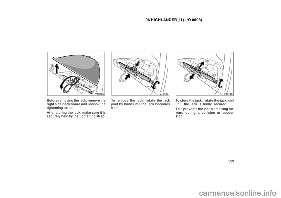 TOYOTA HIGHLANDER 2006 XU20 / 1.G Owners Manual ’06 HIGHLANDER_U (L/O 0508)
339
Before removing the jack, remove the
right side deck board and unhook the
tightening strap.
After storing the jack, make sure it is
securely held by the tightening st