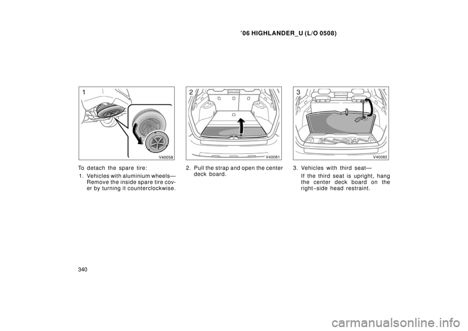 TOYOTA HIGHLANDER 2006 XU20 / 1.G Owners Manual ’06 HIGHLANDER_U (L/O 0508)
340
To detach the spare tire:
1. Vehicles with aluminium wheels— Remove the inside spare tire cov-
er by turning it counterclockwise.2. Pull the strap and open the cent
