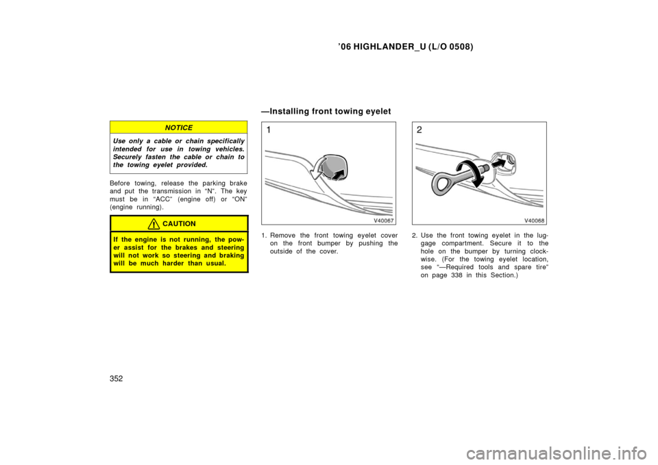 TOYOTA HIGHLANDER 2006 XU20 / 1.G Owners Manual ’06 HIGHLANDER_U (L/O 0508)
352
NOTICE
Use only a cable or chain specifically
intended for use in towing vehicles.
Securely fasten the cable or chain to
the towing eyelet provided.
Before towing, re