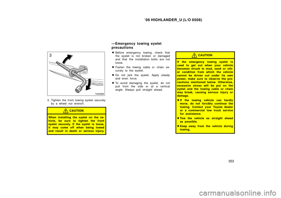 TOYOTA HIGHLANDER 2006 XU20 / 1.G Owners Manual ’06 HIGHLANDER_U (L/O 0508)
353
3. Tighten the front towing eyelet securely
by a wheel nut wrench.
CAUTION
When installing the eyelet on the ve-
hicle, be sure to tighten the front
eyelet securely. 