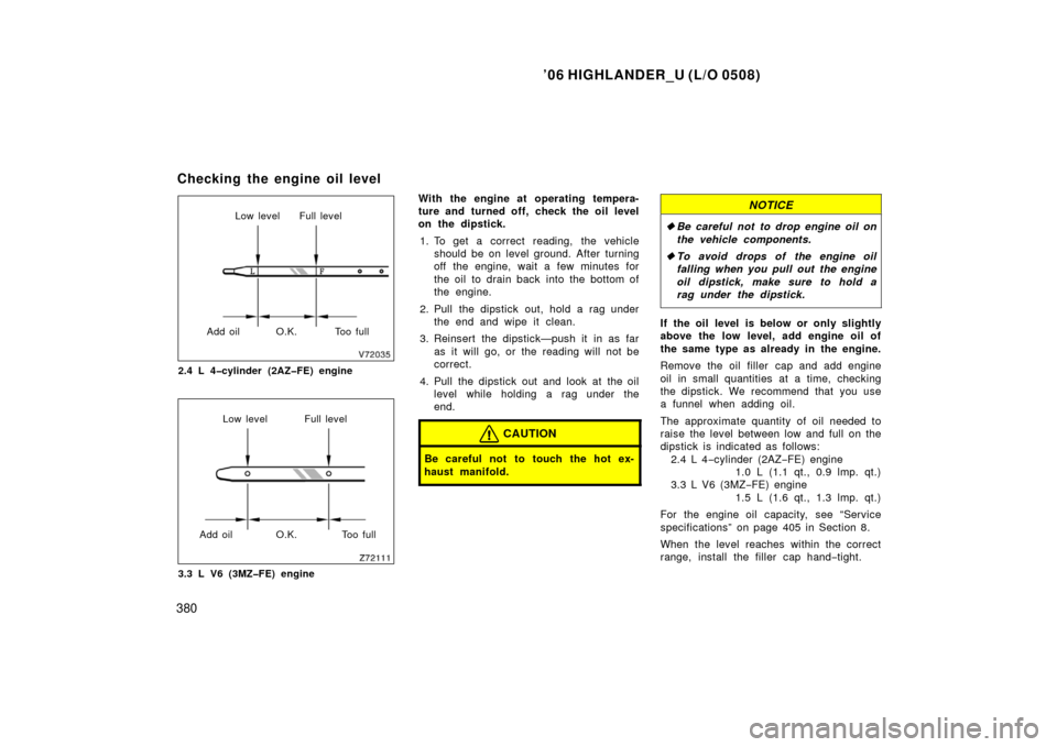TOYOTA HIGHLANDER 2006 XU20 / 1.G Owners Manual ’06 HIGHLANDER_U (L/O 0508)
380
Low level Full level
Add oil O.K. Too full
2.4 L 4�cylinder (2AZ�FE) engine
Low level Full level
Add oil O.K. Too full
3.3 L V6 (3MZ�FE) engine
With the engine at ope
