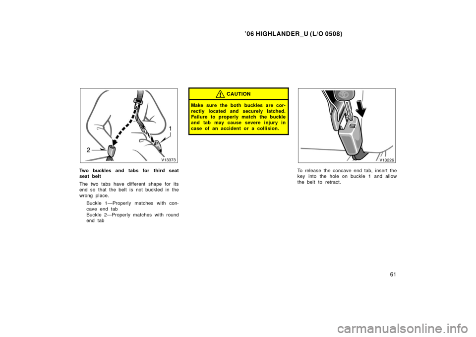 TOYOTA HIGHLANDER 2006 XU20 / 1.G Owners Manual ’06 HIGHLANDER_U (L/O 0508)
61
Two buckles and tabs for third seat
seat belt
The two tabs have different shape for its
end so that the belt is not buckled in the
wrong place.
Buckle 1—Properly mat