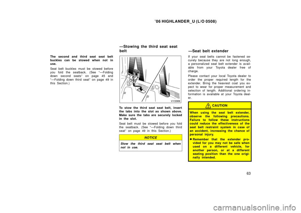 TOYOTA HIGHLANDER 2006 XU20 / 1.G Manual PDF ’06 HIGHLANDER_U (L/O 0508)
63
The second and third seat seat belt
buckles can be stowed when not in
use.
Seat belt buckles must be stowed before
you fold the seatback. (See “—Folding
down  seco