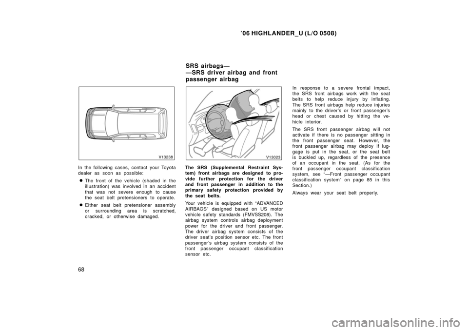 TOYOTA HIGHLANDER 2006 XU20 / 1.G Owners Manual ’06 HIGHLANDER_U (L/O 0508)
68
In the following cases, contact your Toyota
dealer as soon as possible:
The front of the vehicle (shaded in the
illustration) was  involved in an acci dent
that was n