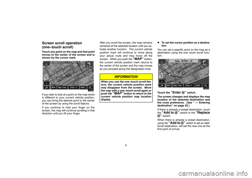 TOYOTA HIGHLANDER 2007 XU40 / 2.G Navigation Manual 5
Screen scroll operation
(one�touch scroll)
Touch any point on the map and that point
moves to the center of the screen and is
shown by the cursor mark.
If you wish to look at a point on the map whic