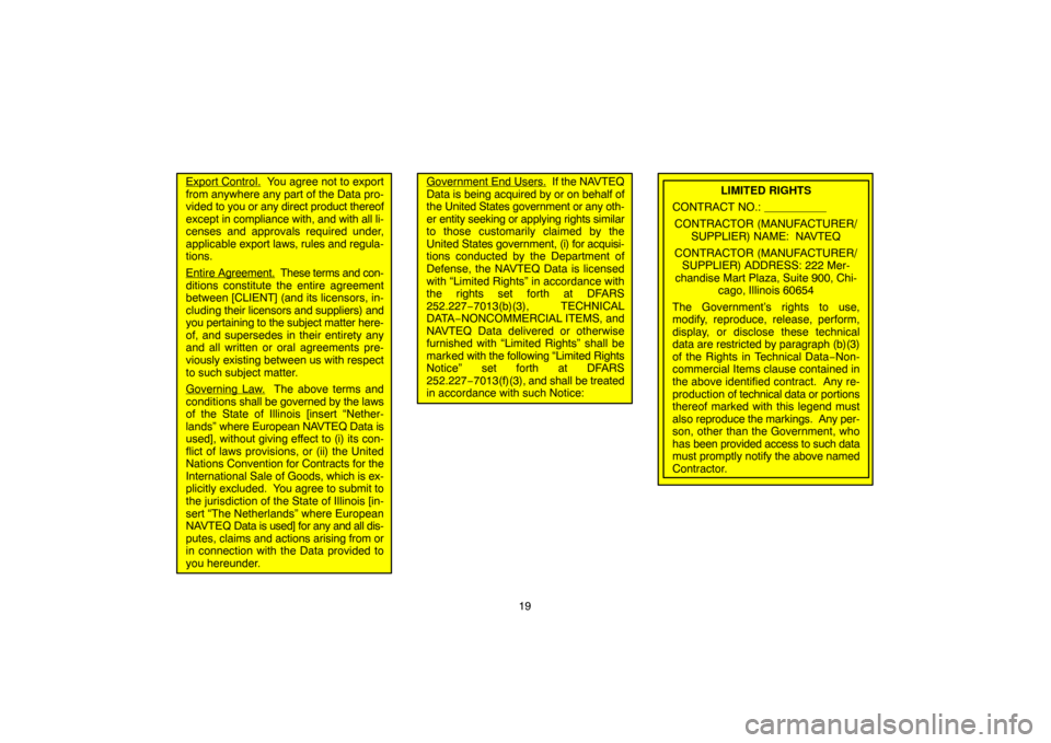 TOYOTA HIGHLANDER 2007 XU40 / 2.G Navigation Manual 19
Export Control.  You agree not to export
from anywhere any part of the Data pro-
vided to you or any direct product thereof
except in compliance with, and with all li-
censes and approvals required