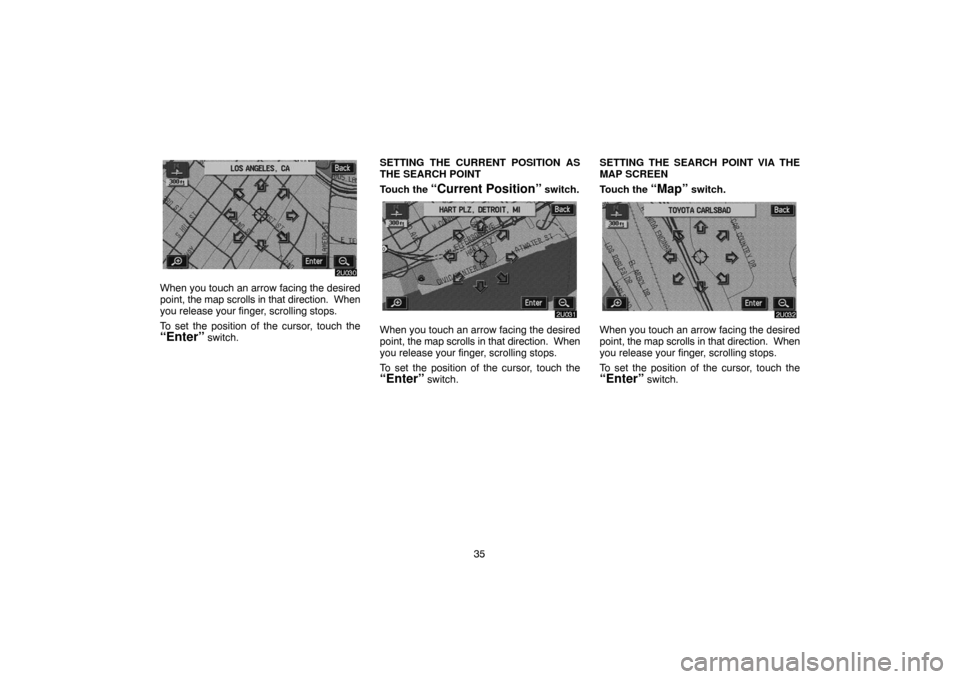 TOYOTA HIGHLANDER 2007 XU40 / 2.G Navigation Manual 35
When you touch an arrow facing the desired
point, the map scrolls in that direction.  When
you release your finger, scrolling stops.
To set the position of the cursor, touch the
“Enter” switch.