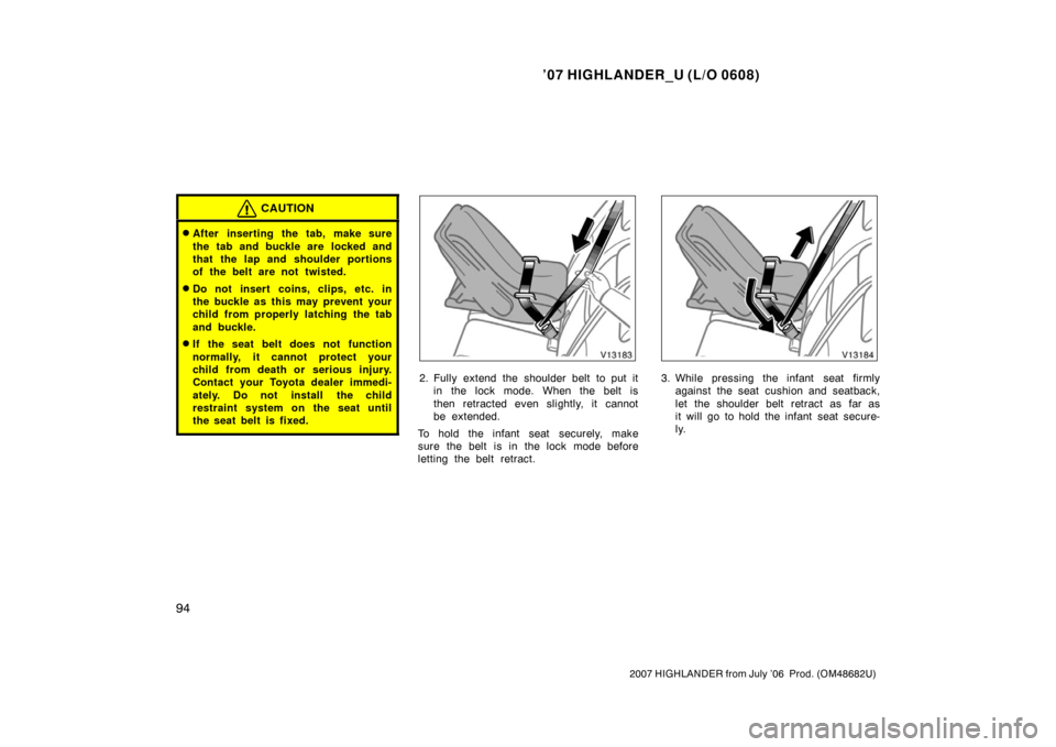 TOYOTA HIGHLANDER 2007 XU40 / 2.G Owners Manual ’07 HIGHLANDER_U (L/O 0608)
94
2007 HIGHLANDER from July ’06  Prod. (OM48682U)
CAUTION
After inserting the tab, make sure
the tab and buckle are  locked and
that the lap and shoulder portions
of 