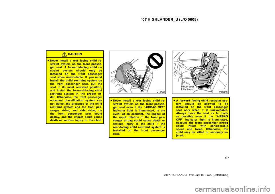 TOYOTA HIGHLANDER 2007 XU40 / 2.G Owners Manual ’07 HIGHLANDER_U (L/O 0608)
97
2007 HIGHLANDER from July ’06  Prod. (OM48682U)
CAUTION
Never install a rear�facing child re-
straint system on the front passen-
ger seat. A forward�facing child r