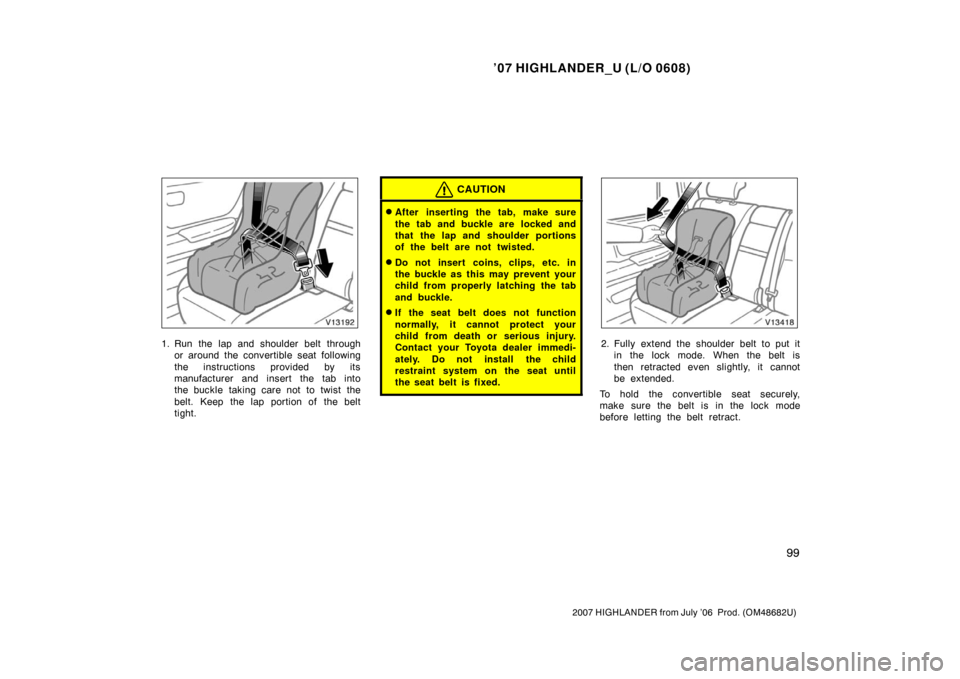TOYOTA HIGHLANDER 2007 XU40 / 2.G Owners Manual ’07 HIGHLANDER_U (L/O 0608)
99
2007 HIGHLANDER from July ’06  Prod. (OM48682U)
1. Run the lap and shoulder belt through
or around the convertible seat following
the instructions provided by its
ma
