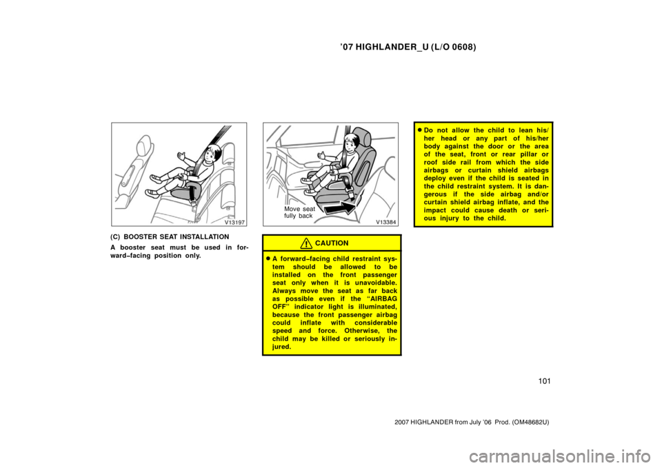 TOYOTA HIGHLANDER 2007 XU40 / 2.G Owners Manual ’07 HIGHLANDER_U (L/O 0608)
101
2007 HIGHLANDER from July ’06  Prod. (OM48682U)
(C) BOOSTER SEAT INSTALLATION
A booster seat must be used in for-
ward�facing position only.
Move seat
fully back
CA