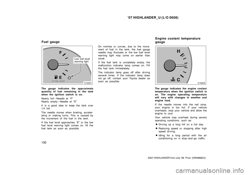 TOYOTA HIGHLANDER 2007 XU40 / 2.G Owners Manual ’07 HIGHLANDER_U (L/O 0608)
130
2007 HIGHLANDER from July ’06  Prod. (OM48682U)
Low fuel level
warning light
The gauge indicates the approximate
quantity of fuel remaining in the tank
when the ign