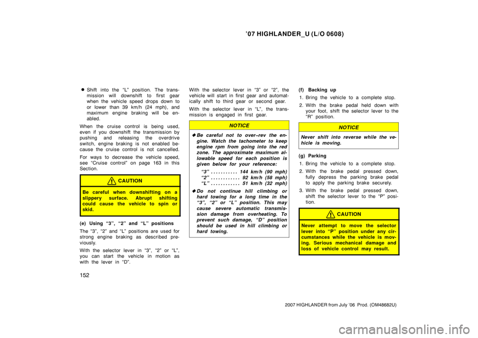 TOYOTA HIGHLANDER 2007 XU40 / 2.G Owners Manual ’07 HIGHLANDER_U (L/O 0608)
152
2007 HIGHLANDER from July ’06  Prod. (OM48682U)
Shift into the “L” position. The trans-
mission will downshift to first gear
when the vehicle speed drops down 