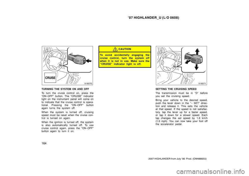 TOYOTA HIGHLANDER 2007 XU40 / 2.G Owners Manual ’07 HIGHLANDER_U (L/O 0608)
164
2007 HIGHLANDER from July ’06  Prod. (OM48682U)
TURNING THE SYSTEM ON AND OFF
To turn the cruise control on, press the
“ON−OFF” button. The “CRUISE” indic