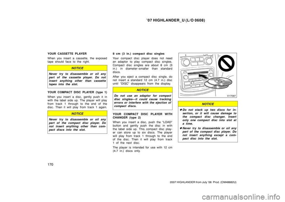 TOYOTA HIGHLANDER 2007 XU40 / 2.G Owners Manual ’07 HIGHLANDER_U (L/O 0608)
170
2007 HIGHLANDER from July ’06  Prod. (OM48682U)
YOUR CASSETTE PLAYER
When you insert a cassette, the exposed
tape should face to the right.
NOTICE
Never try to disa