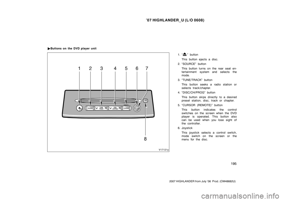 TOYOTA HIGHLANDER 2007 XU40 / 2.G Owners Manual ’07 HIGHLANDER_U (L/O 0608)
195
2007 HIGHLANDER from July ’06  Prod. (OM48682U)
1. “” button
This button ejects a disc.
2. “SOURCE” button
This button turns on the rear seat en-
tertainmen