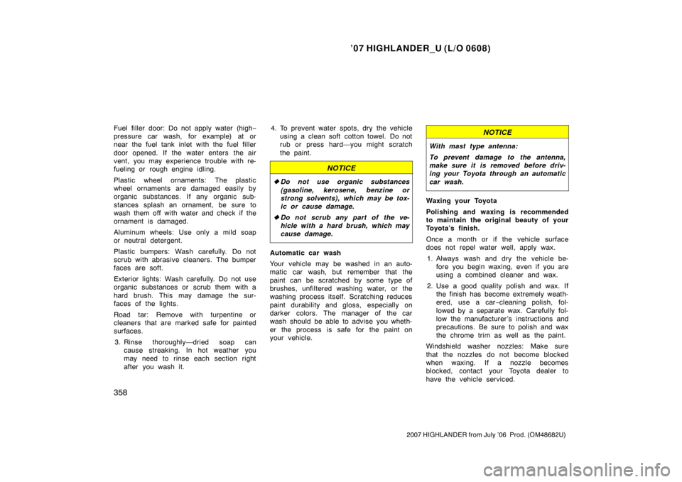 TOYOTA HIGHLANDER 2007 XU40 / 2.G Owners Manual ’07 HIGHLANDER_U (L/O 0608)
358
2007 HIGHLANDER from July ’06  Prod. (OM48682U)
Fuel filler door: Do not apply water (high −
pressure car wash, for example) at or
near the fuel tank inlet with t