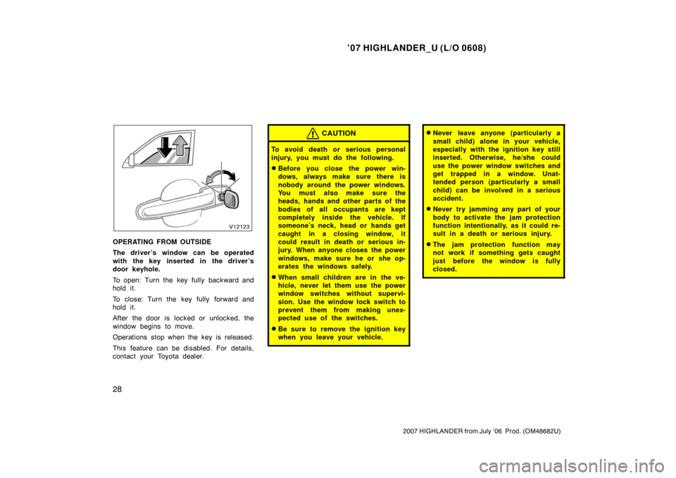 TOYOTA HIGHLANDER 2007 XU40 / 2.G Owners Manual ’07 HIGHLANDER_U (L/O 0608)
28
2007 HIGHLANDER from July ’06  Prod. (OM48682U)
OPERATING FROM OUTSIDE
The driver ’s window can be operated
with the key inserted in the driver’s
door keyhole.
T