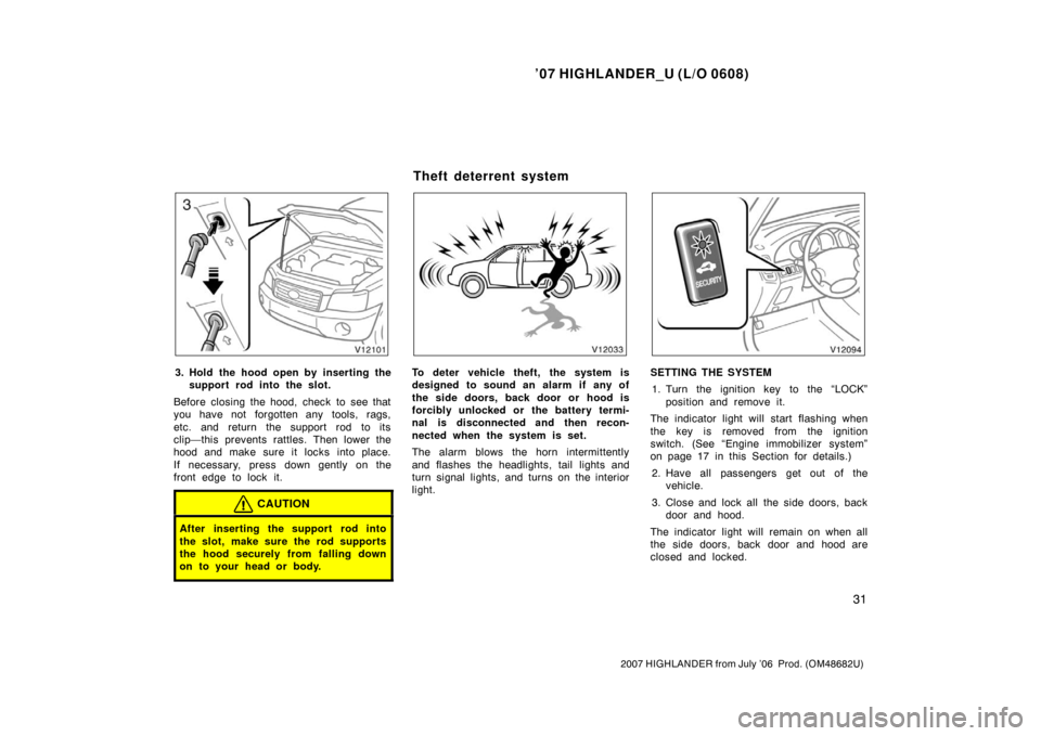 TOYOTA HIGHLANDER 2007 XU40 / 2.G Owners Manual ’07 HIGHLANDER_U (L/O 0608)
31
2007 HIGHLANDER from July ’06  Prod. (OM48682U)
3. Hold the hood open by inserting the
support rod into the slot.
Before closing the hood, check to see that
you have