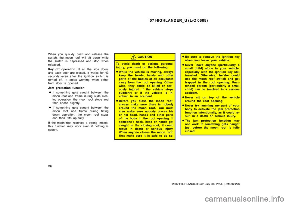 TOYOTA HIGHLANDER 2007 XU40 / 2.G Owners Manual ’07 HIGHLANDER_U (L/O 0608)
36
2007 HIGHLANDER from July ’06  Prod. (OM48682U)
When you quickly push and release the
switch, the moon roof will tilt down while
the switch is depressed and stop whe