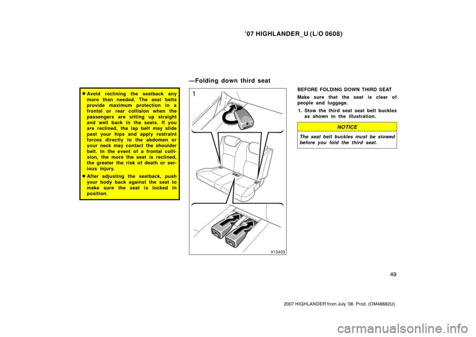 TOYOTA HIGHLANDER 2007 XU40 / 2.G Owners Manual ’07 HIGHLANDER_U (L/O 0608)
49
2007 HIGHLANDER from July ’06  Prod. (OM48682U)
Avoid reclining the seatback any
more than needed. The seat belts
provide maximum protection in a
frontal or  rear c