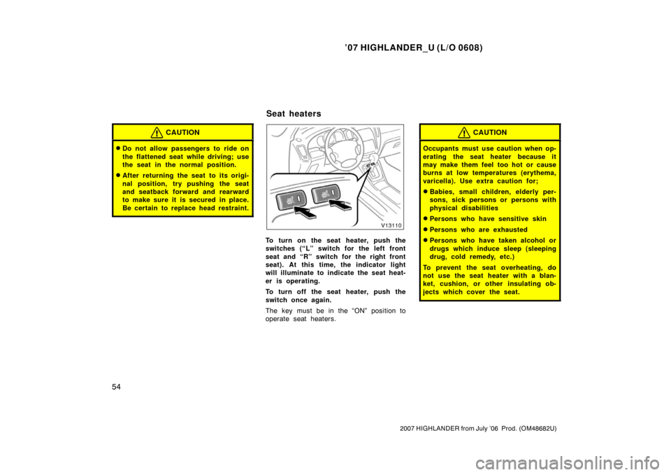 TOYOTA HIGHLANDER 2007 XU40 / 2.G Repair Manual ’07 HIGHLANDER_U (L/O 0608)
54
2007 HIGHLANDER from July ’06  Prod. (OM48682U)
CAUTION
Do not allow passengers to ride on
the flattened seat while driving; use
the seat in the normal position.
A