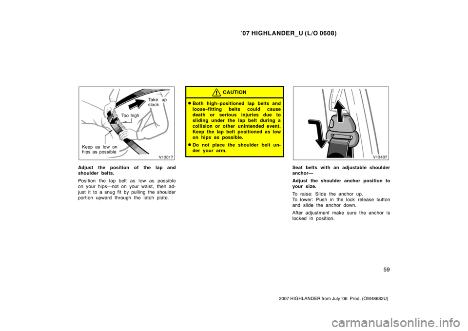 TOYOTA HIGHLANDER 2007 XU40 / 2.G Manual PDF ’07 HIGHLANDER_U (L/O 0608)
59
2007 HIGHLANDER from July ’06  Prod. (OM48682U)
Ta k e  u p
slack
To o  h i g h
Keep as low on
hips as possible
Adjust the position of the lap and
shoulder belts.
Po
