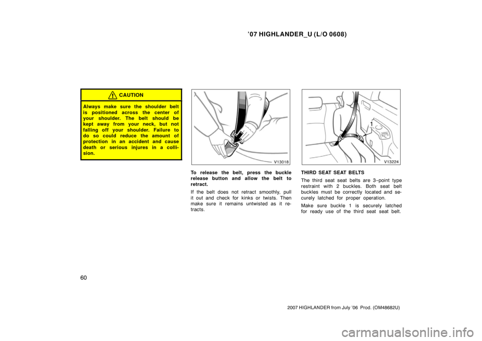 TOYOTA HIGHLANDER 2007 XU40 / 2.G Manual PDF ’07 HIGHLANDER_U (L/O 0608)
60
2007 HIGHLANDER from July ’06  Prod. (OM48682U)
CAUTION
Always make sure the shoulder belt
is positioned across the center of
your shoulder. The belt should be
kept 