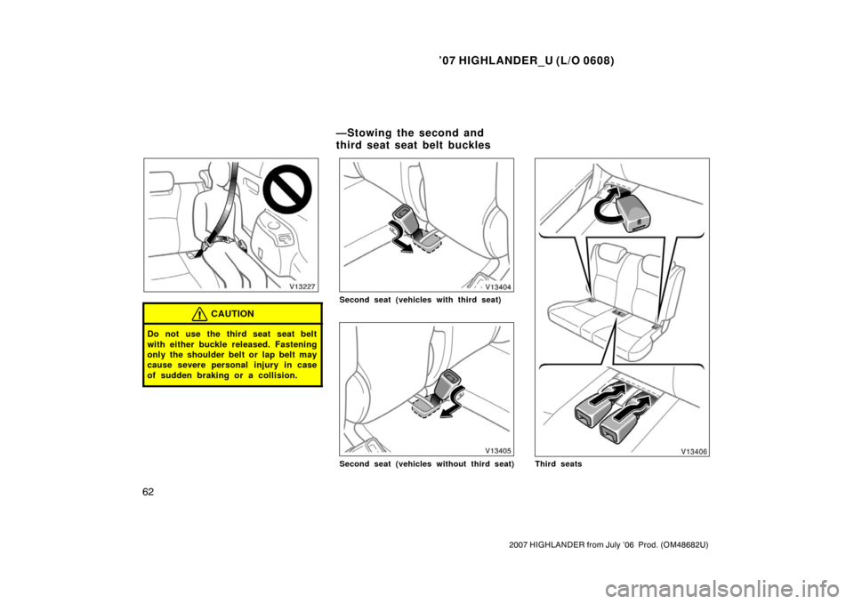 TOYOTA HIGHLANDER 2007 XU40 / 2.G Owners Manual ’07 HIGHLANDER_U (L/O 0608)
62
2007 HIGHLANDER from July ’06  Prod. (OM48682U)
CAUTION
Do not use the third seat seat belt
with either buckle released. Fastening
only the shoulder belt or lap belt