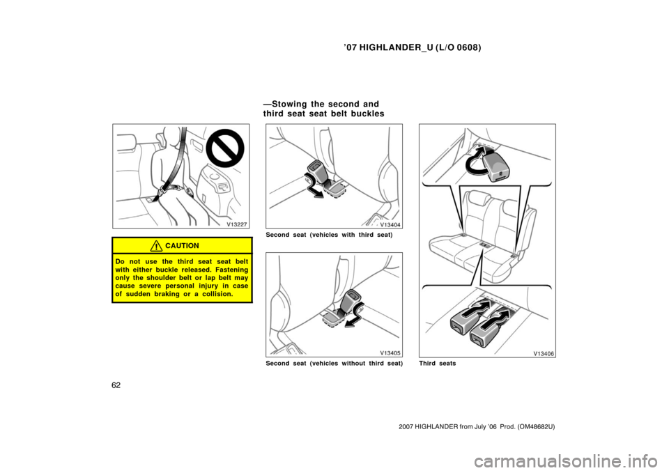 TOYOTA HIGHLANDER 2007 XU40 / 2.G Manual PDF ’07 HIGHLANDER_U (L/O 0608)
62
2007 HIGHLANDER from July ’06  Prod. (OM48682U)
CAUTION
Do not use the third seat seat belt
with either buckle released. Fastening
only the shoulder belt or lap belt