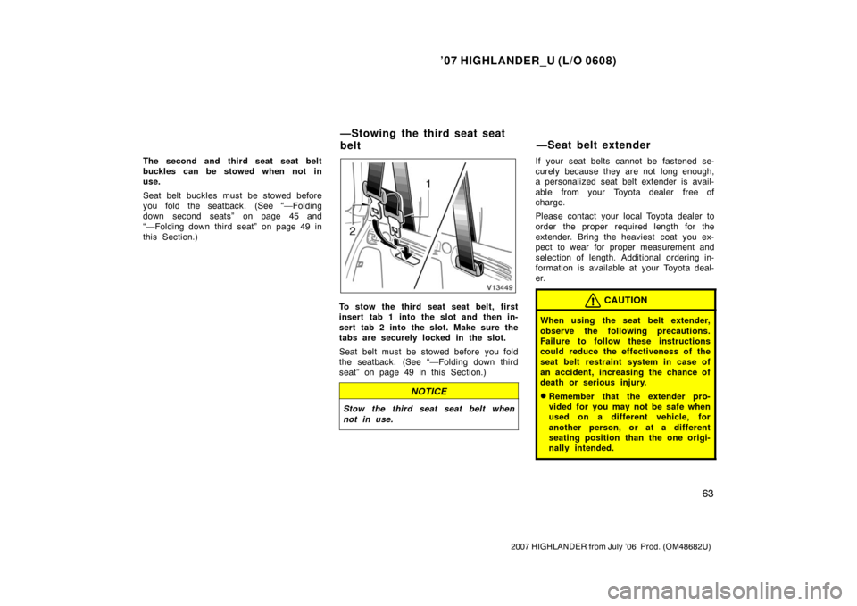TOYOTA HIGHLANDER 2007 XU40 / 2.G Manual PDF ’07 HIGHLANDER_U (L/O 0608)
63
2007 HIGHLANDER from July ’06  Prod. (OM48682U)
The second and third seat seat belt
buckles can be stowed when not in
use.
Seat belt buckles must be stowed before
yo