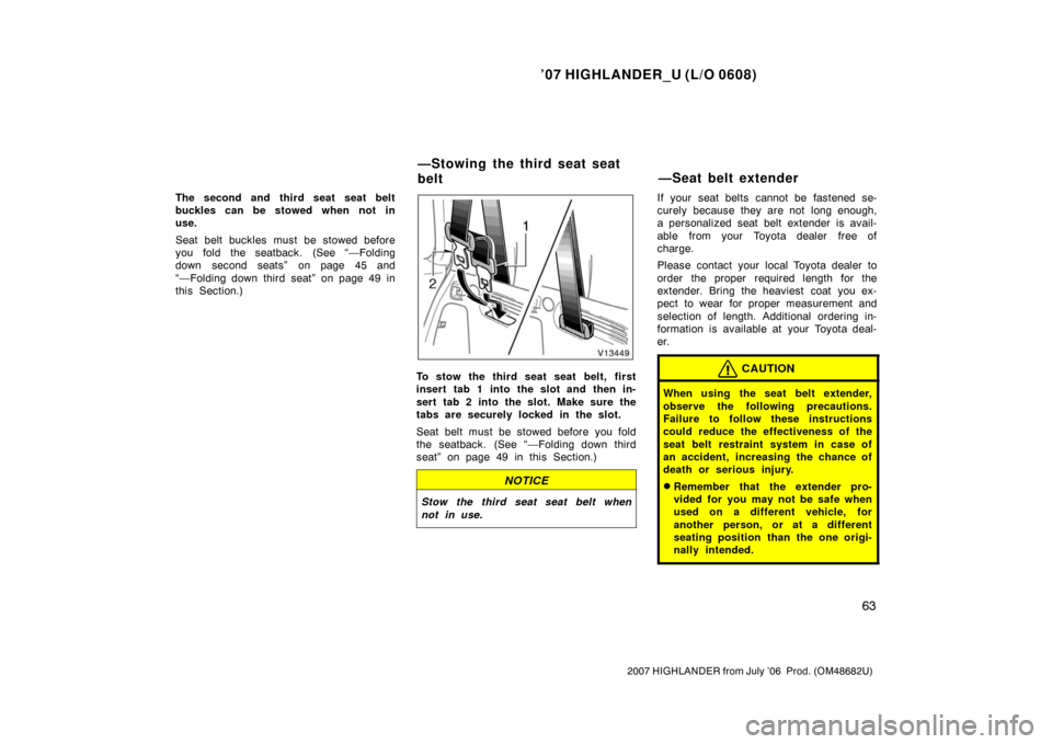TOYOTA HIGHLANDER 2007 XU40 / 2.G Owners Manual ’07 HIGHLANDER_U (L/O 0608)
63
2007 HIGHLANDER from July ’06  Prod. (OM48682U)
The second and third seat seat belt
buckles can be stowed when not in
use.
Seat belt buckles must be stowed before
yo