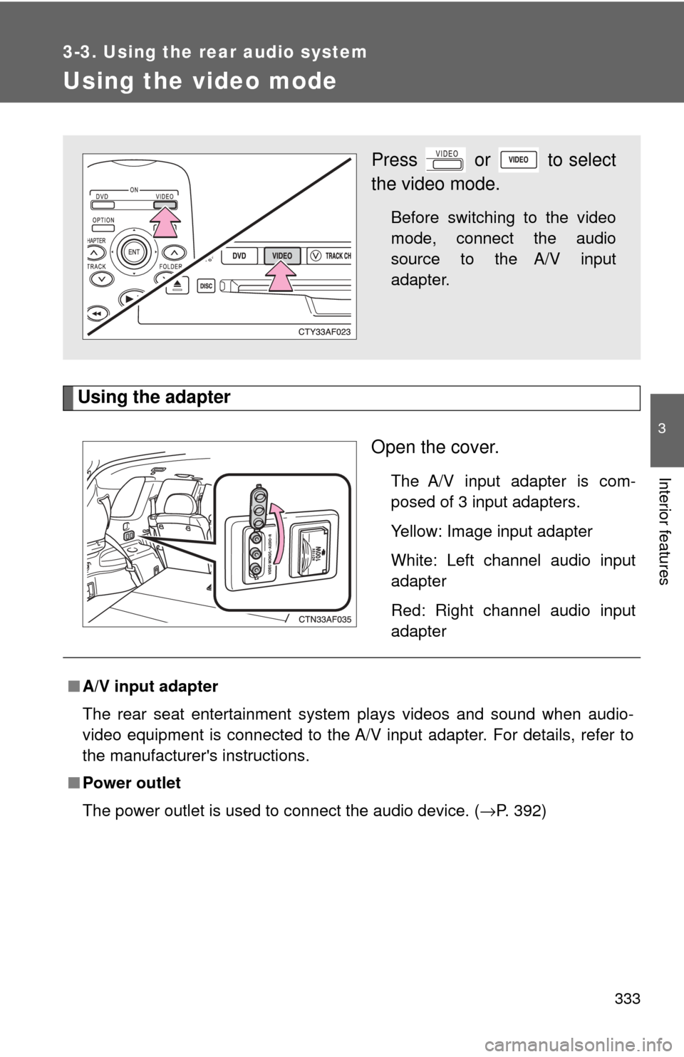 TOYOTA HIGHLANDER 2009 XU40 / 2.G Owners Manual 333
3-3. Using the rear audio system
3
Interior features
Using the video mode
Using the adapterOpen the cover.
The A/V input adapter is com-
posed of 3 input adapters.
Yellow: Image input adapter
Whit