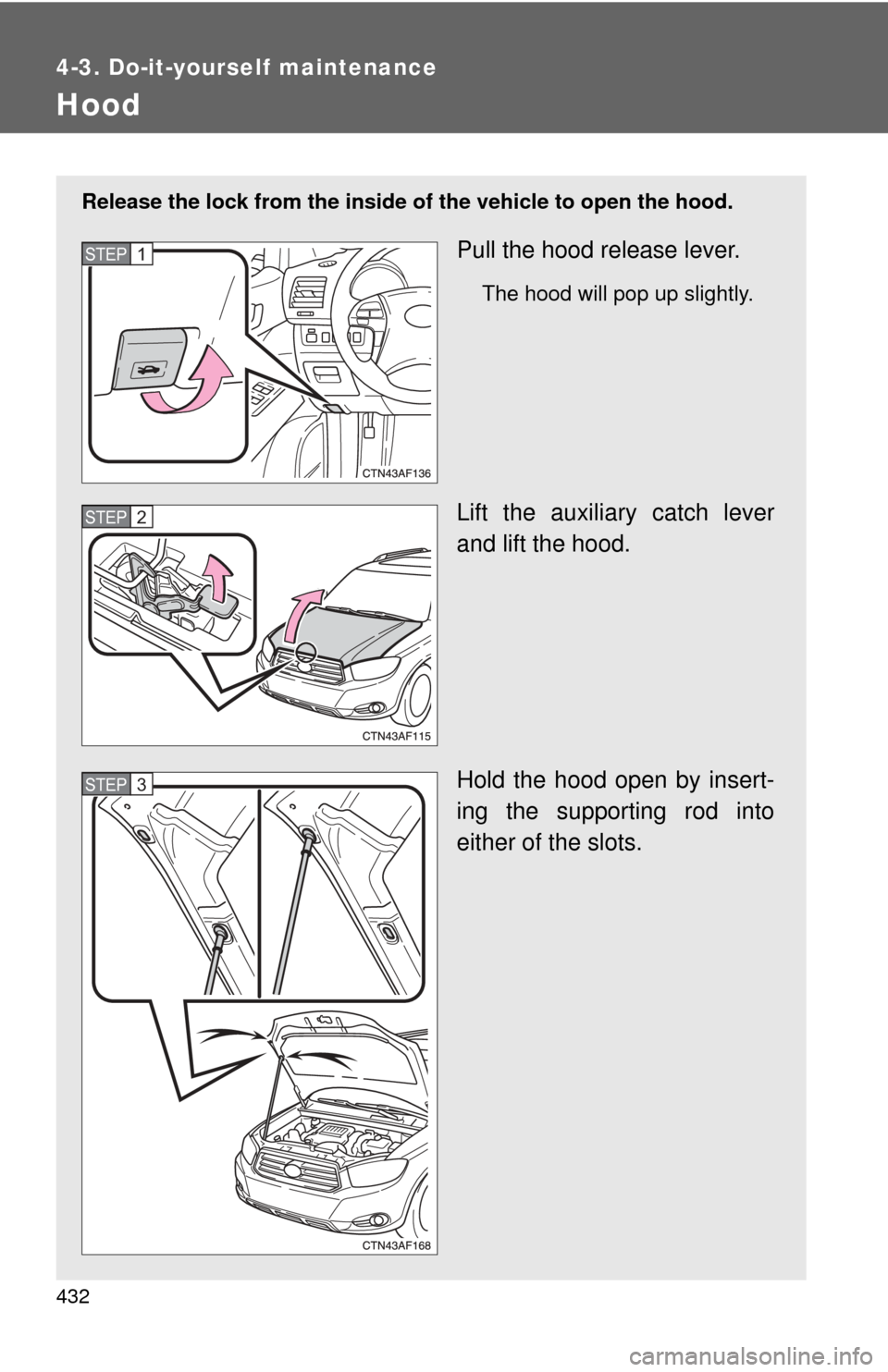 TOYOTA HIGHLANDER 2009 XU40 / 2.G Owners Manual 432
4-3. Do-it-yourself maintenance
Hood
Release the lock from the inside of the vehicle to open the hood.
Pull the hood release lever.
The hood will pop up slightly.
Lift the auxiliary catch lever
an