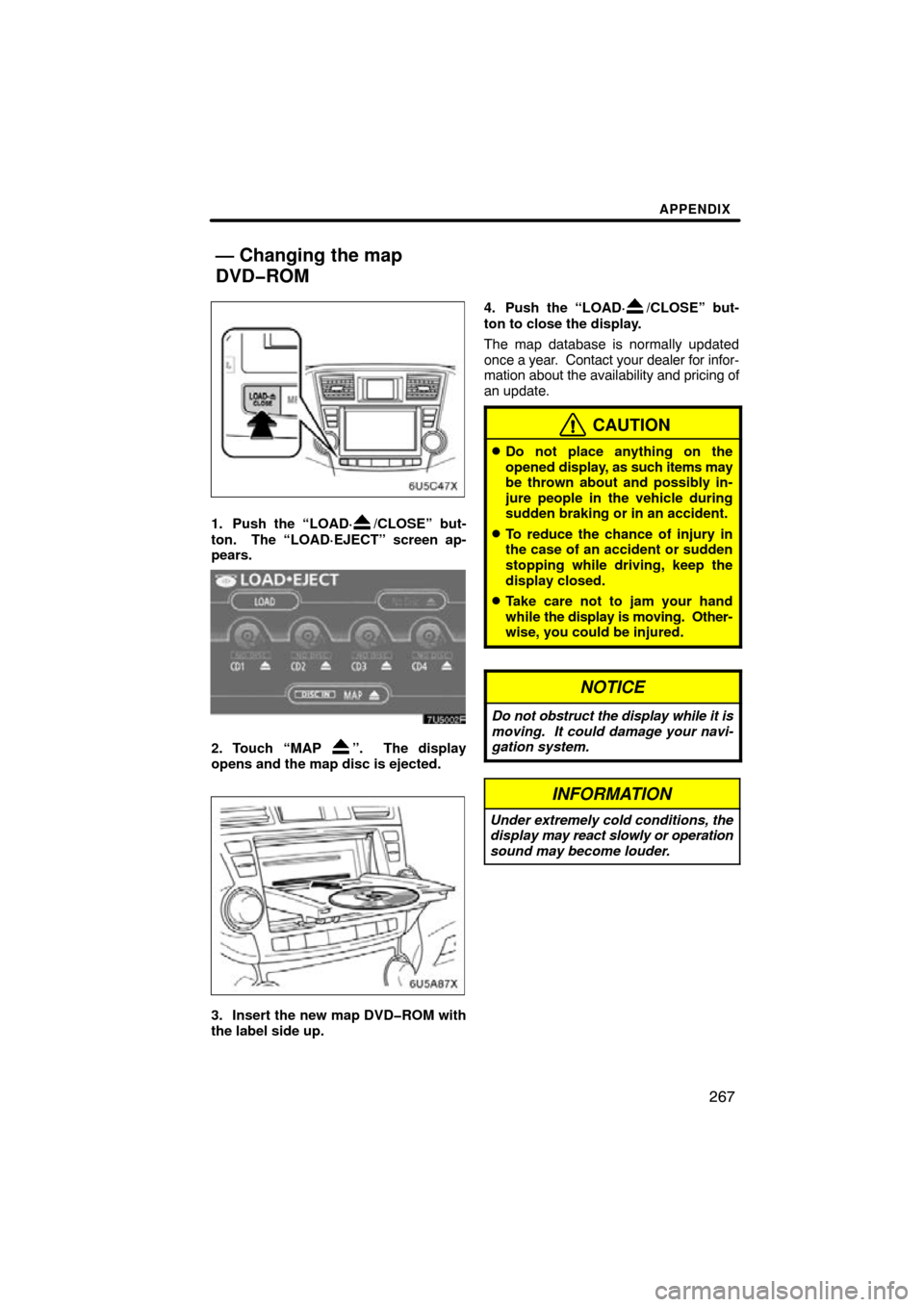 TOYOTA HIGHLANDER 2010 XU40 / 2.G Navigation Manual APPENDIX
267
1. Push the “LOAD·/CLOSE” but-
ton.  The “LOAD·EJECT” screen ap-
pears.
2. Touch “MAP ”.  The display
opens and the map disc is ejected. 
3. Insert the new map DVD�ROM with
