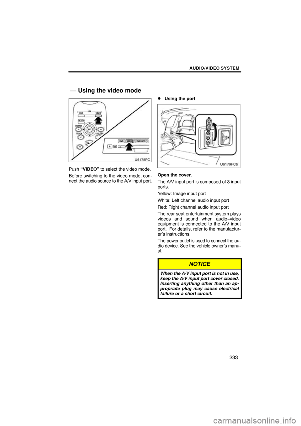 TOYOTA HIGHLANDER 2011 XU40 / 2.G Navigation Manual AUDIO/VIDEO SYSTEM
233
Push “VIDEO” to select the video mode.
Before switching to the video mode, con-
nect  the audio source to the A/V input port.
Using the port
Open the cover.
The A/V input p