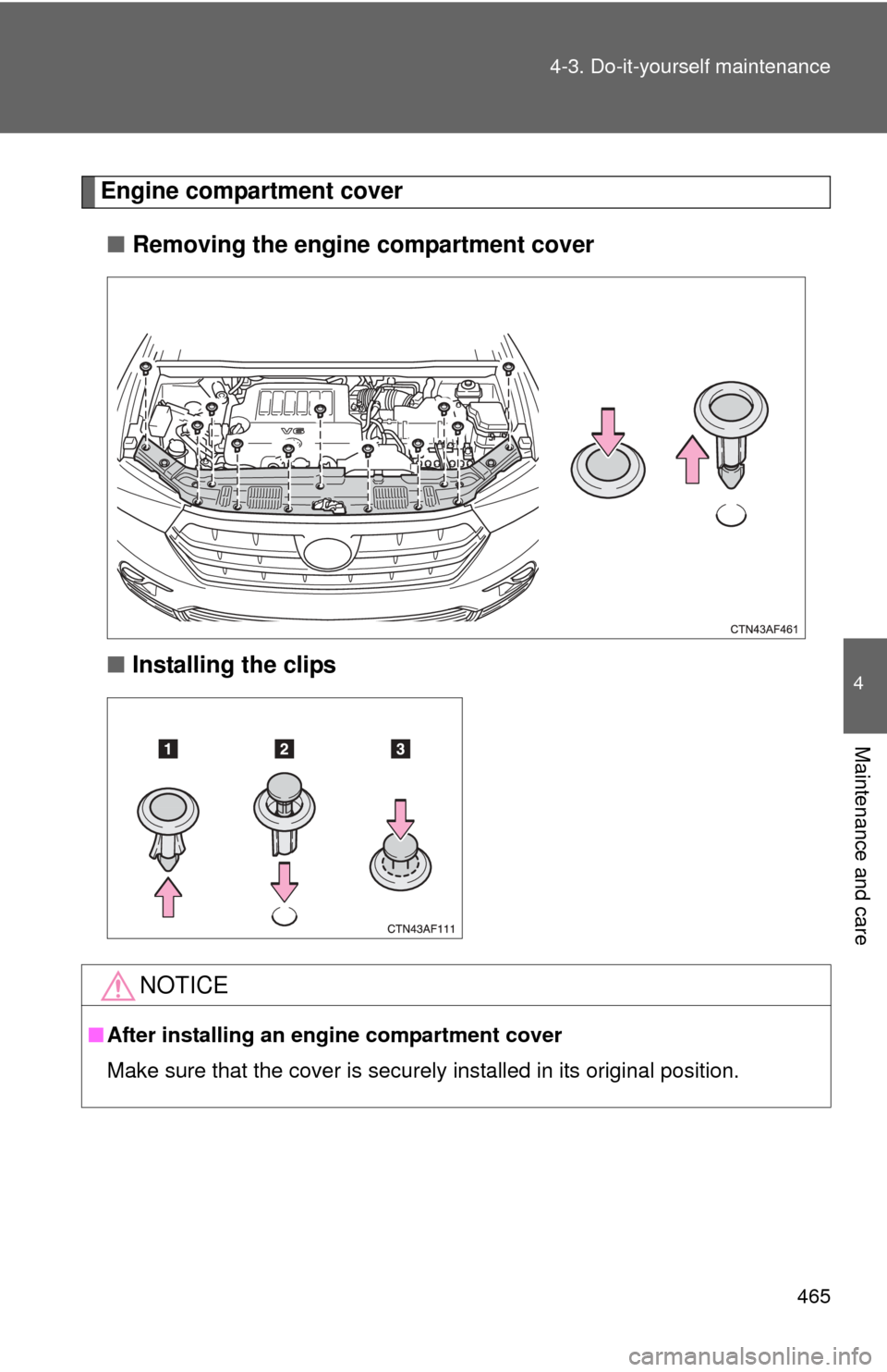 TOYOTA HIGHLANDER 2012 XU40 / 2.G Owners Manual 465
4-3. Do-it-yourself maintenance
4
Maintenance and care
Engine compartment cover
■ Removing the engine compartment cover
■ Installing the clips
NOTICE
■After installing an engine compartment 