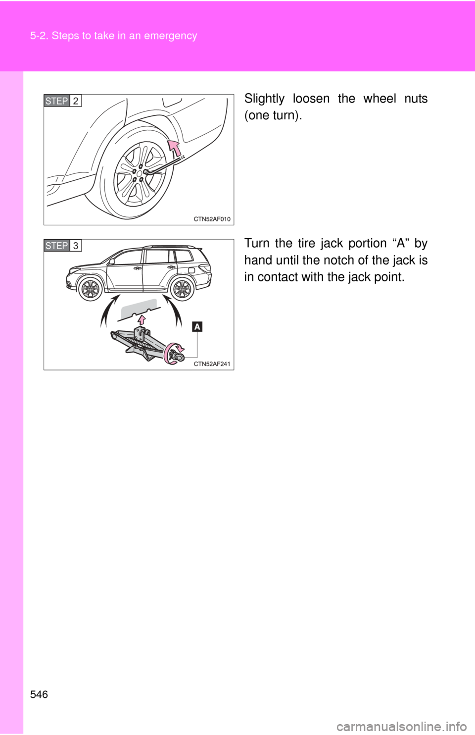 TOYOTA HIGHLANDER 2012 XU40 / 2.G Owners Manual 546 5-2. Steps to take in an emergency
Slightly loosen the wheel nuts
(one turn).
Turn the tire jack portion “A” by
hand until the notch of the jack is
in contact with the jack point.STEP2
STEP3 
