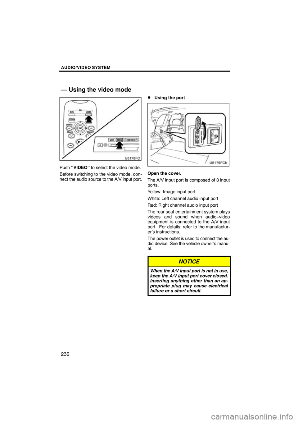 TOYOTA HIGHLANDER 2013 XU50 / 3.G Navigation Manual AUDIO/VIDEO SYSTEM
236
Push “VIDEO” to select the video mode.
Before switching to the video mode, con-
nect  the audio source to the A/V input port.
Using the port
Open the cover.
The A/V input p