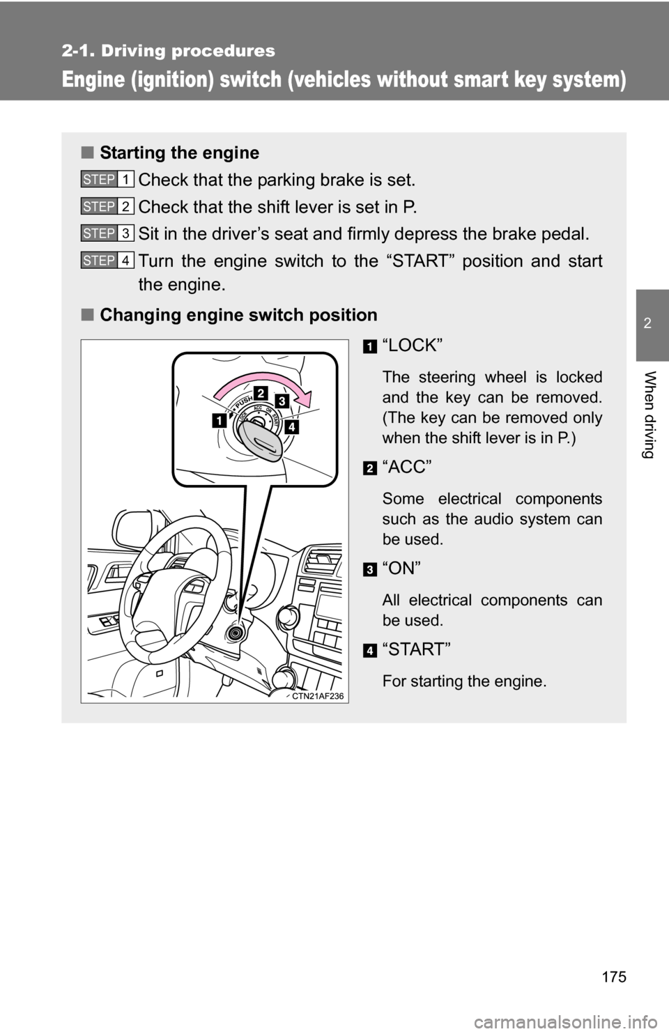 TOYOTA HIGHLANDER 2013 XU50 / 3.G Owners Manual 175
2-1. Driving procedures
2
When driving
Engine (ignition) switch (vehicles without smart key system)
■Starting the engine
Check that the parking brake is set.
Check that the shift lever is set in