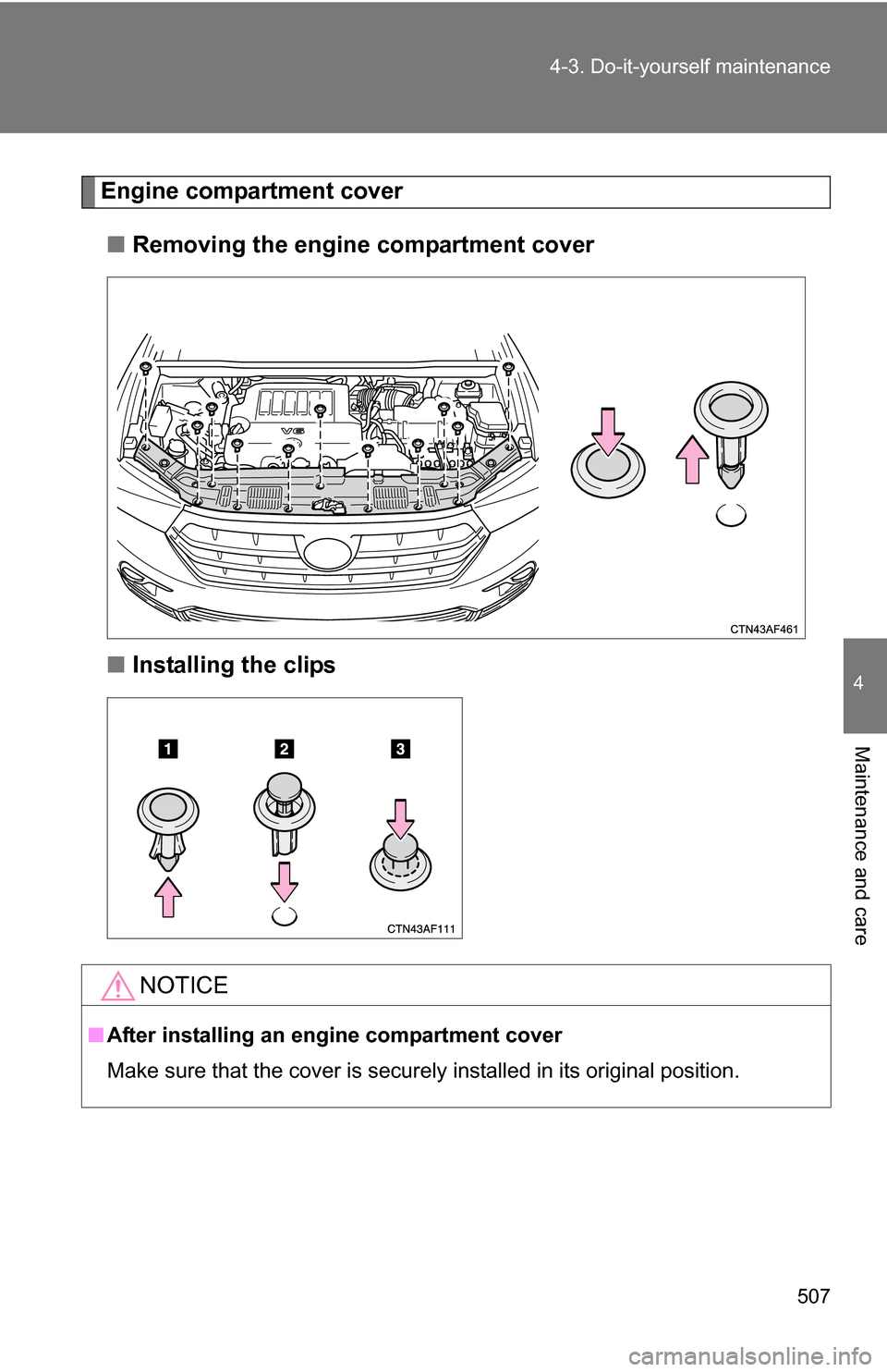 TOYOTA HIGHLANDER 2013 XU50 / 3.G Owners Manual 507
4-3. Do-it-yourself maintenance
4
Maintenance and care
Engine compartment cover
■ Removing the engine compartment cover
■ Installing the clips
NOTICE
■After installing an engine compartment 