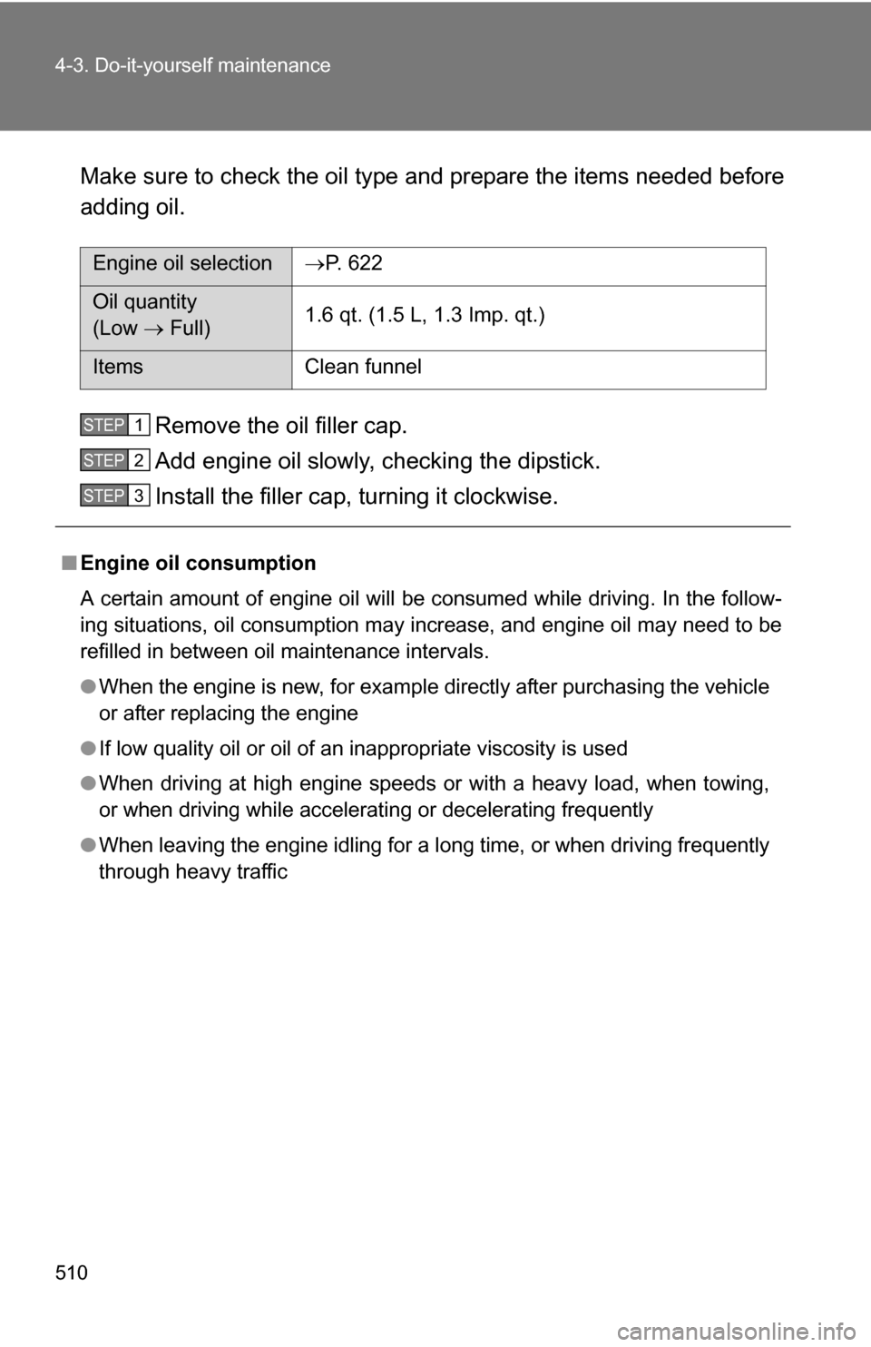 TOYOTA HIGHLANDER 2013 XU50 / 3.G Owners Manual 510 4-3. Do-it-yourself maintenance
Make sure to check the oil type and prepare the items needed before
adding oil.Remove the oil filler cap.
Add engine oil slowly,  checking the dipstick.
Install the