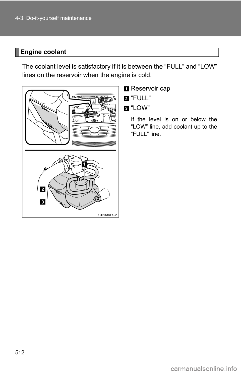 TOYOTA HIGHLANDER 2013 XU50 / 3.G Owners Manual 512 4-3. Do-it-yourself maintenance
Engine coolantThe coolant level is satisfactory if it is between the “FULL” and “LOW”
lines on the reservoir when the engine is cold.
Reservoir cap
“FULL TOYOTA HIGHLANDER 2013 XU50 / 3.G Owners Manual 512 4-3. Do-it-yourself maintenance
Engine coolantThe coolant level is satisfactory if it is between the “FULL” and “LOW”
lines on the reservoir when the engine is cold.
Reservoir cap
“FULL