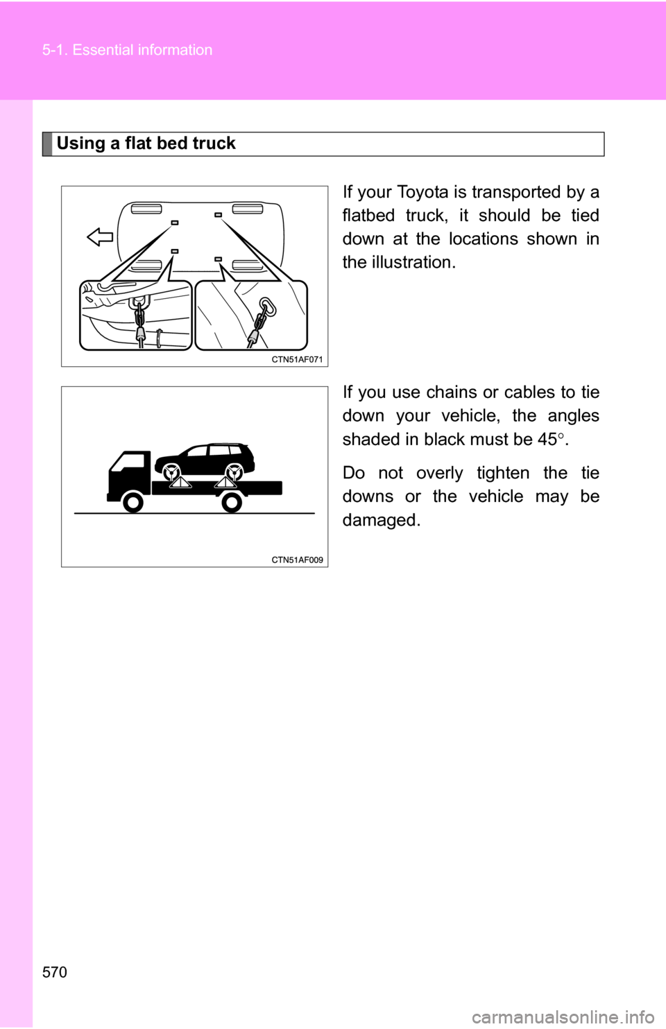 TOYOTA HIGHLANDER 2013 XU50 / 3.G Owners Manual 570 5-1. Essential information
Using a flat bed truckIf your Toyota is transported by a
flatbed truck, it should be tied
down at the locations shown in
the illustration.
If you use chains or cables to