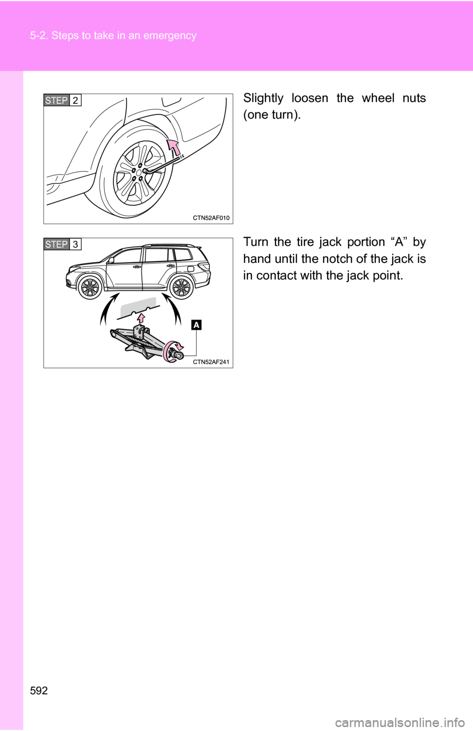 TOYOTA HIGHLANDER 2013 XU50 / 3.G Owners Manual 592 5-2. Steps to take in an emergency
Slightly loosen the wheel nuts
(one turn).
Turn the tire jack portion “A” by
hand until the notch of the jack is
in contact with the jack point.STEP2
STEP3 