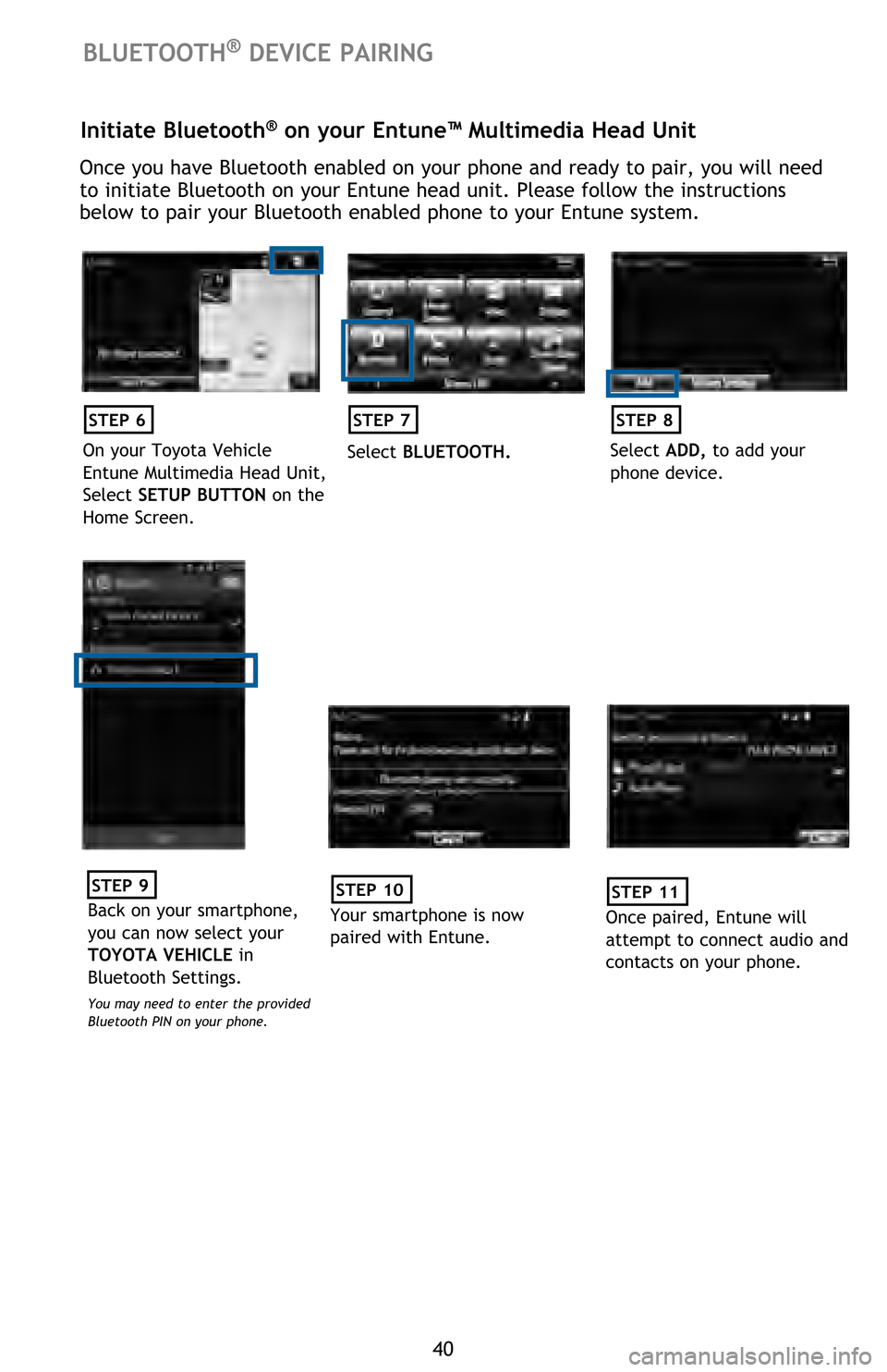 TOYOTA HIGHLANDER 2016 XU50 / 3.G Quick Reference Guide 40
BLUETOOTH® DEVICE PAIRING
Initiate Bluetooth® on your Entune™ Multimedia Head Unit
Once you have Bluetooth enabled on your phone and ready to pair, you will need
to initiate Bluetooth on your TOYOTA HIGHLANDER 2016 XU50 / 3.G Quick Reference Guide 40
BLUETOOTH® DEVICE PAIRING
Initiate Bluetooth® on your Entune™ Multimedia Head Unit
Once you have Bluetooth enabled on your phone and ready to pair, you will need
to initiate Bluetooth on your