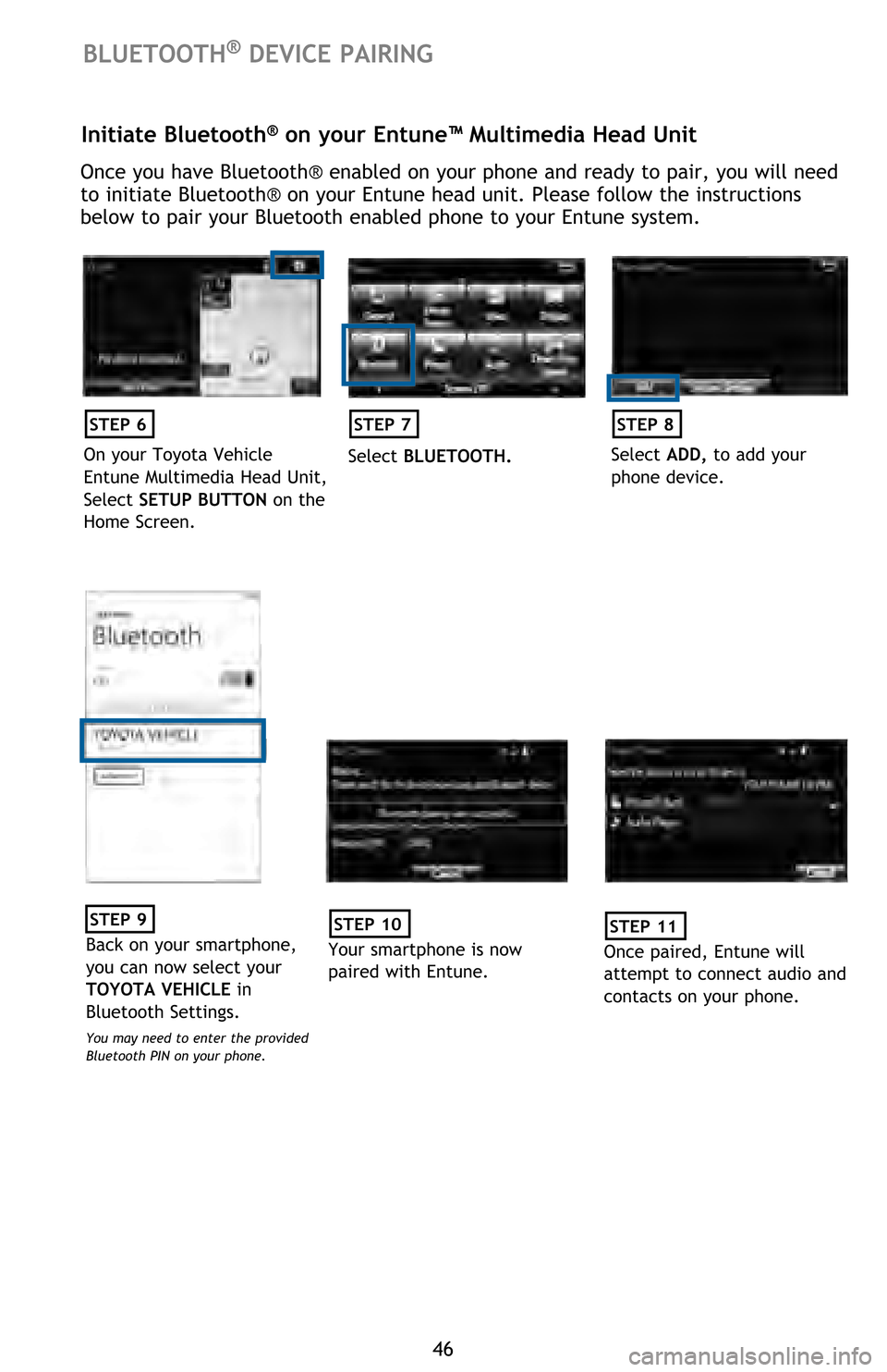 TOYOTA HIGHLANDER 2016 XU50 / 3.G Quick Reference Guide 46
Initiate Bluetooth® on your Entune™ Multimedia Head Unit
Once you have Bluetooth® enabled on your phone and ready to pair, you will need 
to initiate Bluetooth® on your Entune head unit. Pleas