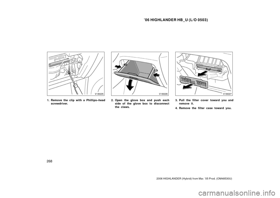 TOYOTA HIGHLANDER HYBRID 2006 XU40 / 2.G Owners Manual ’06 HIGHLANDER HB_U (L/O 0503)
268
2006 HIGHLANDER (Hybrid) from Mar. ’05 Prod. (OM48530U)
1. Remove the clip with a Phillips�head
screwdriver.2. Open the glove box and push eachside of the glove 