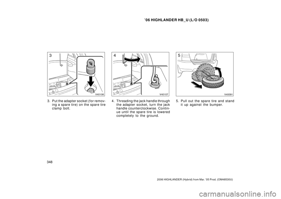 TOYOTA HIGHLANDER HYBRID 2006 XU40 / 2.G Owners Manual ’06 HIGHLANDER HB_U (L/O 0503)
348
2006 HIGHLANDER (Hybrid) from Mar. ’05 Prod. (OM48530U)
3. Put the adapter socket (for remov-
ing a spar e tir e) on the spar e tir e
clamp bolt.4. Threading the